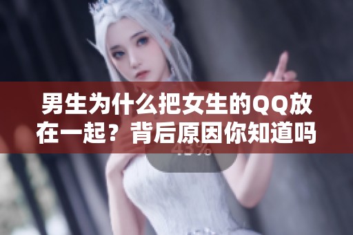 男生为什么把女生的QQ放在一起？背后原因你知道吗？