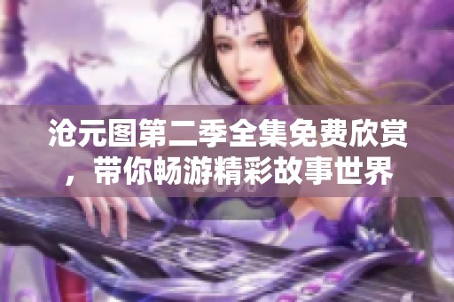 沧元图第二季全集免费欣赏，带你畅游精彩故事世界
