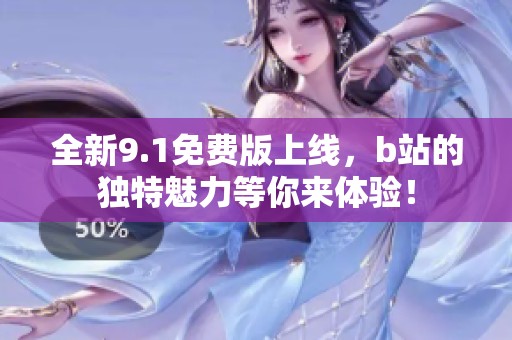 全新9.1免费版上线，b站的独特魅力等你来体验！