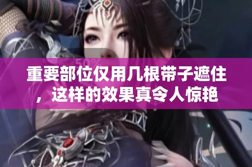 重要部位仅用几根带子遮住，这样的效果真令人惊艳