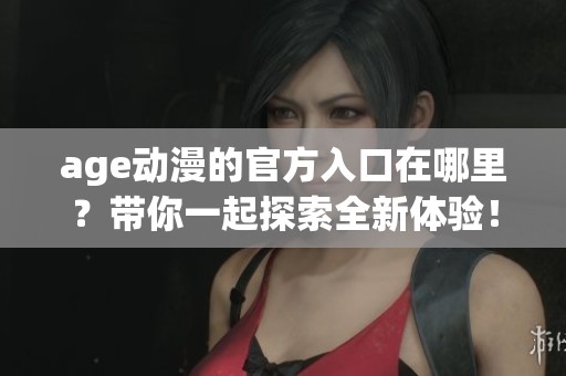 age动漫的官方入口在哪里？带你一起探索全新体验！