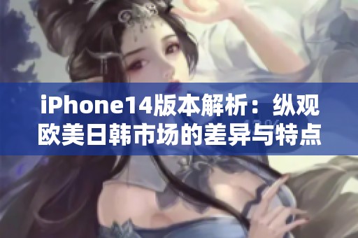 iPhone14版本解析：纵观欧美日韩市场的差异与特点
