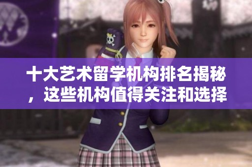 十大艺术留学机构排名揭秘，这些机构值得关注和选择