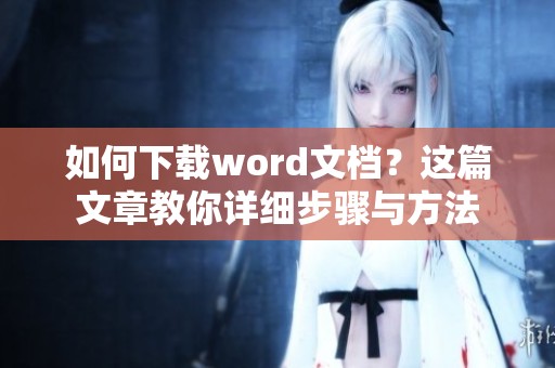 如何下载word文档？这篇文章教你详细步骤与方法