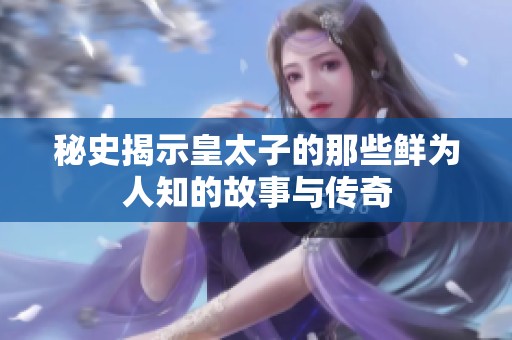 秘史揭示皇太子的那些鲜为人知的故事与传奇