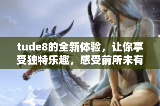 tude8的全新体验，让你享受独特乐趣，感受前所未有的精彩！