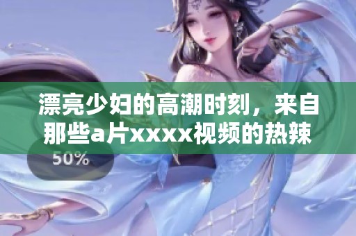 漂亮少妇的高潮时刻，来自那些**xxxx视频的热辣瞬间