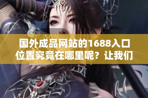 国外成品网站的1688入口位置究竟在哪里呢？让我们一起来寻找答案吧！