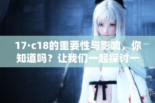 17·c18的重要性与影响，你知道吗？让我们一起探讨一下这个话题。