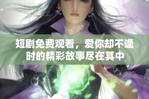 短剧免费观看，爱你却不逢时的精彩故事尽在其中
