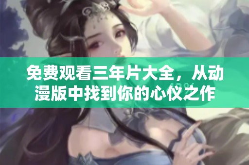 免费观看三年片大全，从动漫版中找到你的心仪之作