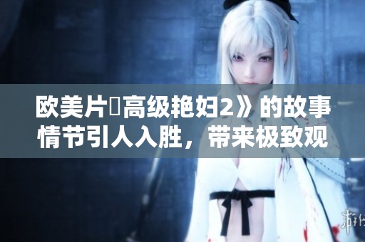 欧美片巜高级艳妇2》的故事情节引人入胜，带来极致观影体验。