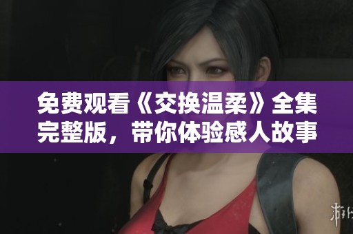 免费观看《交换温柔》全集完整版，带你体验感人故事的每一个瞬间