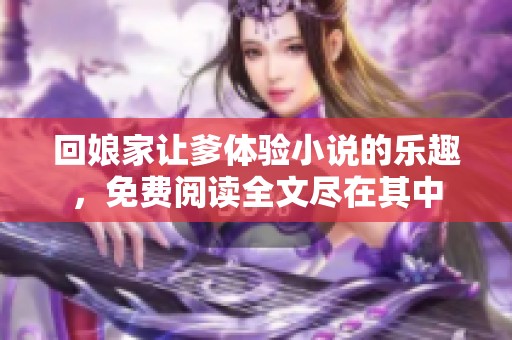 回娘家让爹体验小说的乐趣，免费阅读全文尽在其中