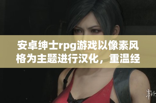 安卓绅士rpg游戏以像素风格为主题进行汉化，重温经典游戏乐趣