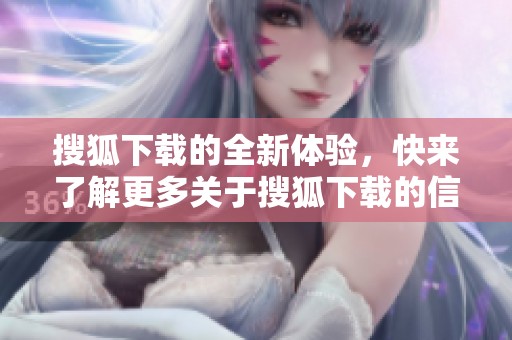 搜狐下载的全新体验，快来了解更多关于搜狐下载的信息吧