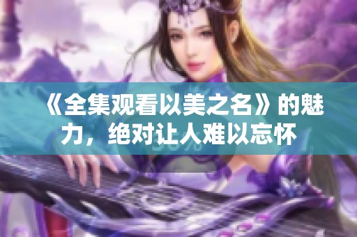 《全集观看以美之名》的魅力，绝对让人难以忘怀