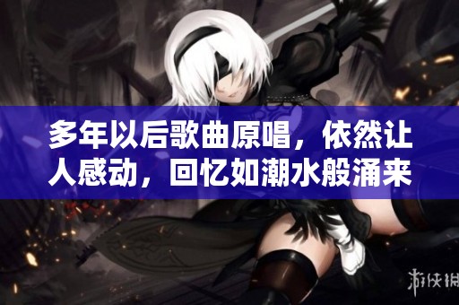 多年以后歌曲原唱，依然让人感动，回忆如潮水般涌来