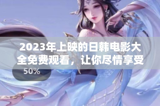 2023年上映的日韩电影大全免费观看，让你尽情享受精彩影片的视觉盛宴