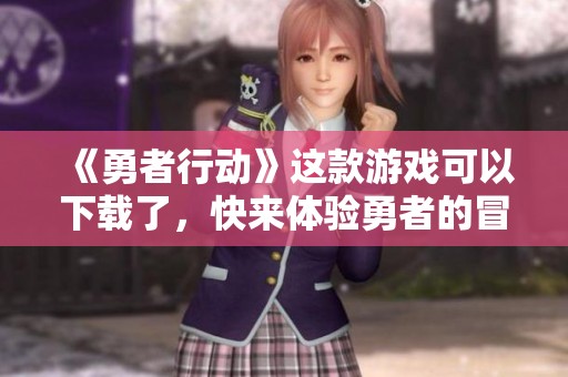 《勇者行动》这款游戏可以下载了，快来体验勇者的冒险吧！