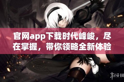 官网app下载时代峰峻，尽在掌握，带你领略全新体验！