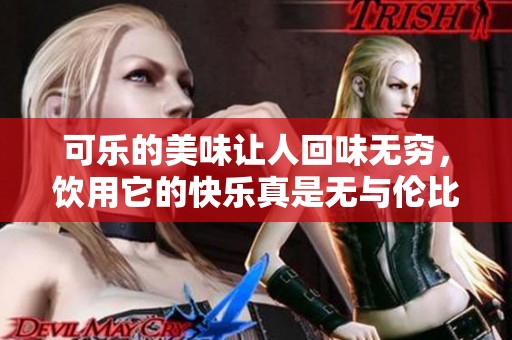 可乐的美味让人回味无穷，饮用它的快乐真是无与伦比。