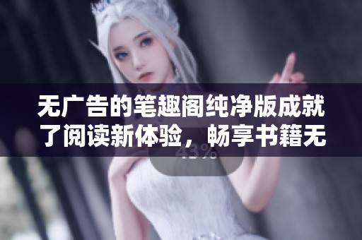 无广告的笔趣阁纯净版成就了阅读新体验，畅享书籍无阻碍与干扰