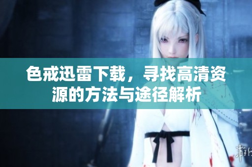 色戒迅雷下载，寻找高清资源的方法与途径解析