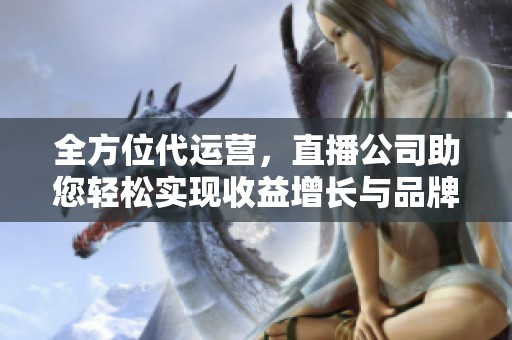 全方位代运营，直播公司助您轻松实现收益增长与品牌传播