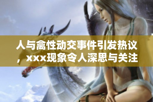 人与禽性动交事件引发热议，xxx现象令人深思与关注