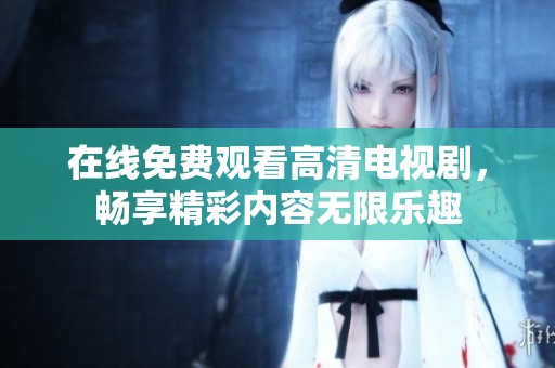 在线免费观看高清电视剧，畅享精彩内容无限乐趣