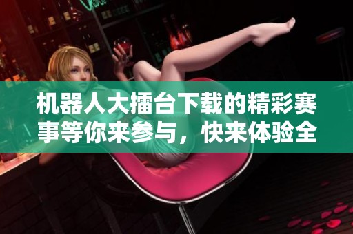 机器人大擂台下载的精彩赛事等你来参与，快来体验全新的挑战吧