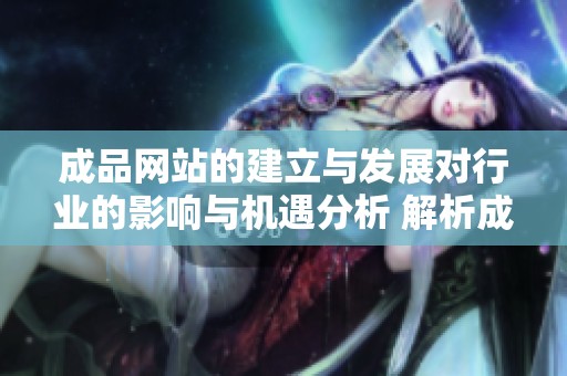 成品网站的建立与发展对行业的影响与机遇分析 解析成品网站的优势与未来趋势