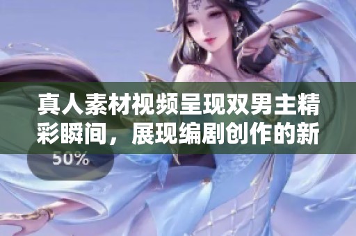 真人素材视频呈现双男主精彩瞬间，展现编剧创作的新视角