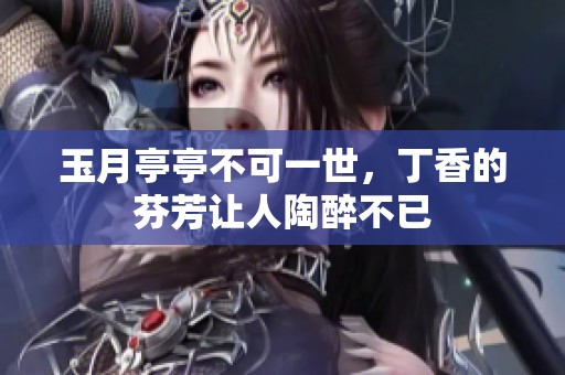 玉月亭亭不可一世，**的芬芳让人陶醉不已