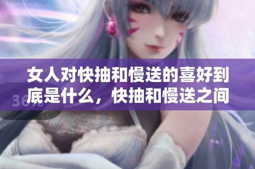 女人对快抽和慢送的喜好到底是什么，快抽和慢送之间有什么区别呢？