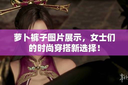 萝卜裤子图片展示，女士们的时尚穿搭新选择！