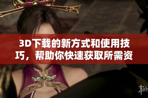 3D下载的新方式和使用技巧，帮助你快速获取所需资源