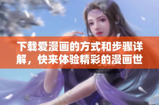 下载爱漫画的方式和步骤详解，快来体验精彩的漫画世界吧
