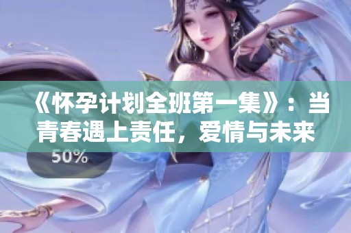 《怀孕计划全班第一集》：当青春遇上责任，爱情与未来的碰撞