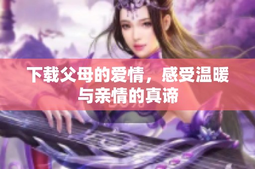 下载父母的爱情，感受温暖与亲情的真谛