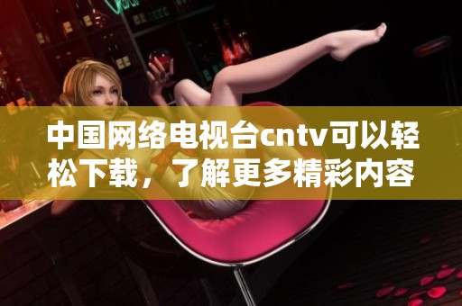 中国网络电视台cntv可以轻松下载，了解更多精彩内容请访问官方网站