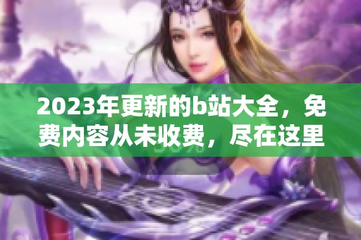 2023年更新的b站大全，免费内容从未收费，尽在这里呈现给你