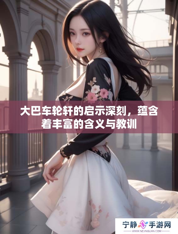 大巴车轮轩的启示深刻，蕴含着丰富的含义与教训