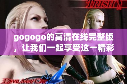 gogogo的高清在线完整版，让我们一起享受这一精彩内容吧！