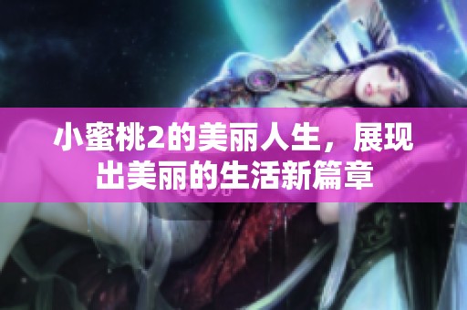 小蜜桃2的美丽人生，展现出美丽的生活新篇章