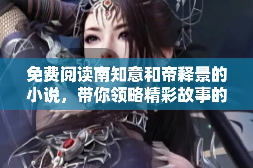 免费阅读南知意和帝释景的小说，带你领略精彩故事的世界