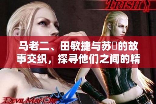 马老二、田敏捷与苏玥的故事交织，探寻他们之间的精彩瞬间。