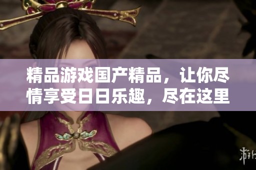 精品游戏****，让你尽情享受**乐趣，尽在这里！