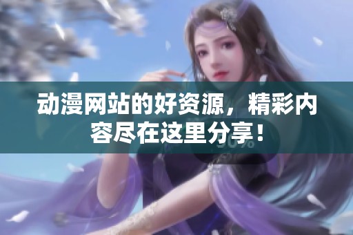 动漫网站的好资源，精彩内容尽在这里分享！